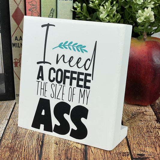 I Need A Coffee The Size Of My Ass — Desktop Sign — Sits on Shelf, Desktop or Counter