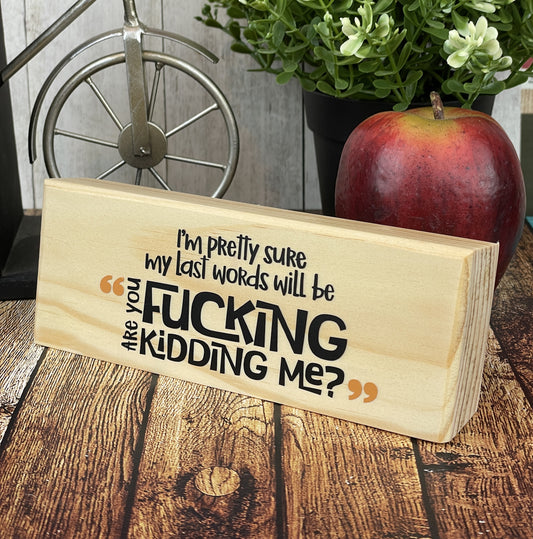 I'm Pretty Sure My Last Words Will Be Are You Fucking Kidding Me — Adult Humor Desktop Sign — Sits on Shelf, Desktop or Counter