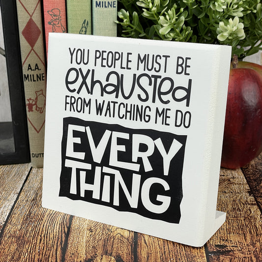 You People Must BE Exhausted Watching Me Do All The Work — Desktop Sign —Sits on Shelf, Desktop or Counter